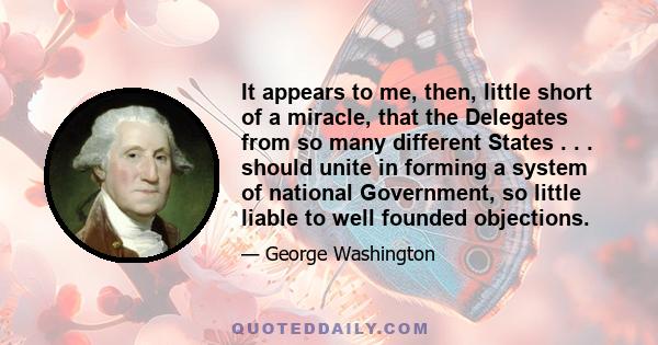 It appears to me, then, little short of a miracle, that the Delegates from so many different States . . . should unite in forming a system of national Government, so little liable to well founded objections.