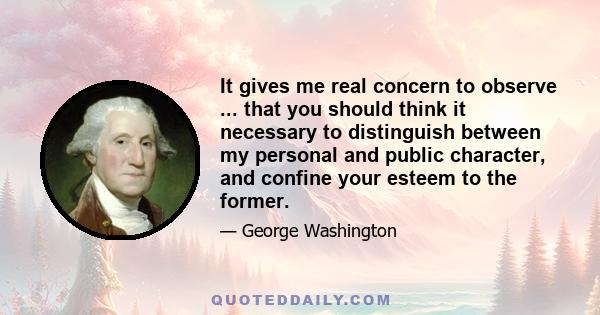 It gives me real concern to observe ... that you should think it necessary to distinguish between my personal and public character, and confine your esteem to the former.