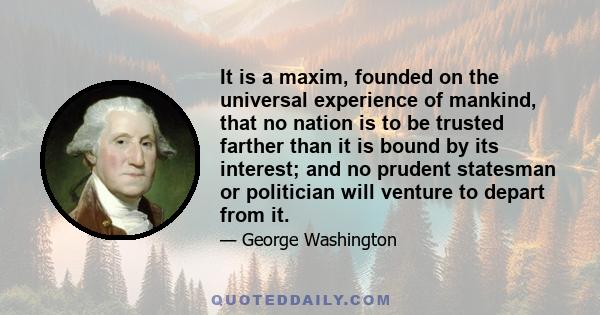 It is a maxim, founded on the universal experience of mankind, that no nation is to be trusted farther than it is bound by its interest; and no prudent statesman or politician will venture to depart from it.