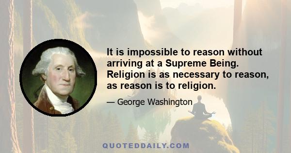 It is impossible to reason without arriving at a Supreme Being. Religion is as necessary to reason, as reason is to religion.