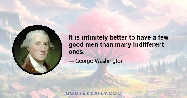 It is infinitely better to have a few good men than many indifferent ones.