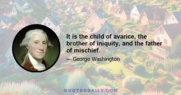 It is the child of avarice, the brother of iniquity, and the father of mischief.