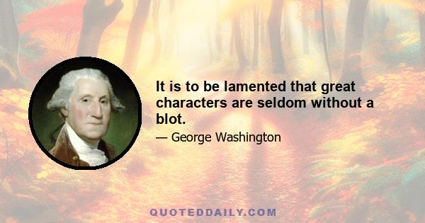 It is to be lamented that great characters are seldom without a blot.