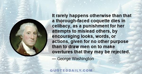 It rarely happens otherwise than that a thorough-faced coquette dies in celibacy, as a punishment for her attempts to mislead others, by encouraging looks, words, or actions, given for no other purpose than to draw men