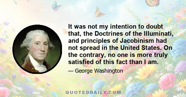 It was not my intention to doubt that, the Doctrines of the Illuminati, and principles of Jacobinism had not spread in the United States. On the contrary, no one is more truly satisfied of this fact than I am.