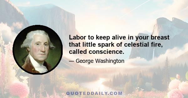 Labor to keep alive in your breast that little spark of celestial fire, called conscience.