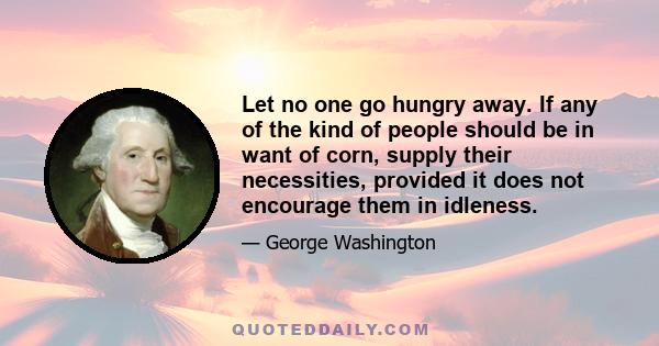 Let no one go hungry away. If any of the kind of people should be in want of corn, supply their necessities, provided it does not encourage them in idleness.