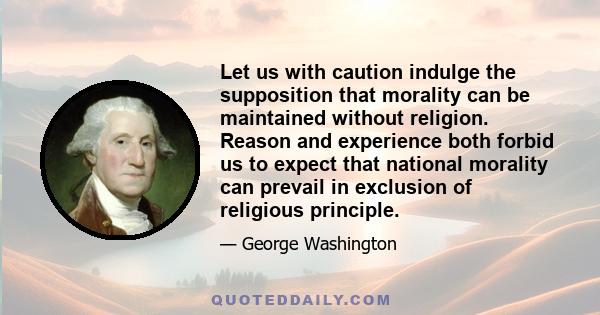 Let us with caution indulge the supposition that morality can be maintained without religion. Reason and experience both forbid us to expect that national morality can prevail in exclusion of religious principle.