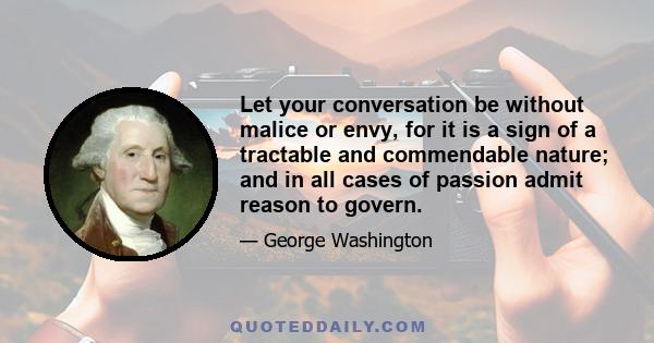 Let your conversation be without malice or envy, for it is a sign of a tractable and commendable nature; and in all cases of passion admit reason to govern.