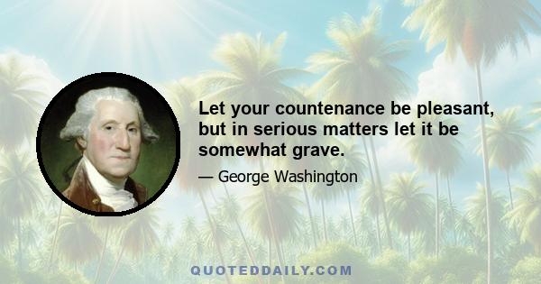 Let your countenance be pleasant, but in serious matters let it be somewhat grave.