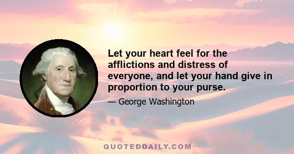 Let your heart feel for the afflictions and distress of everyone, and let your hand give in proportion to your purse.