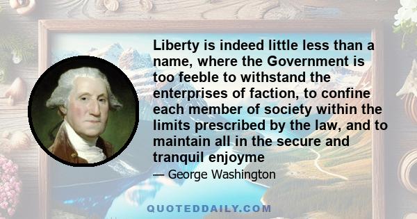 Liberty is indeed little less than a name, where the Government is too feeble to withstand the enterprises of faction, to confine each member of society within the limits prescribed by the law, and to maintain all in