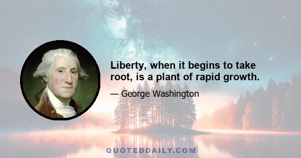 Liberty, when it begins to take root, is a plant of rapid growth.