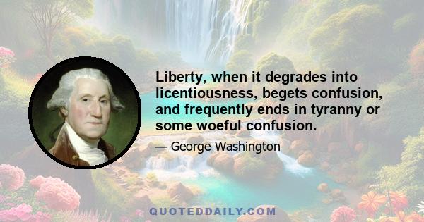 Liberty, when it degrades into licentiousness, begets confusion, and frequently ends in tyranny or some woeful confusion.