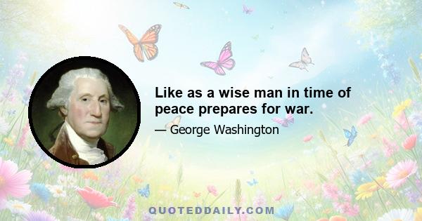 Like as a wise man in time of peace prepares for war.