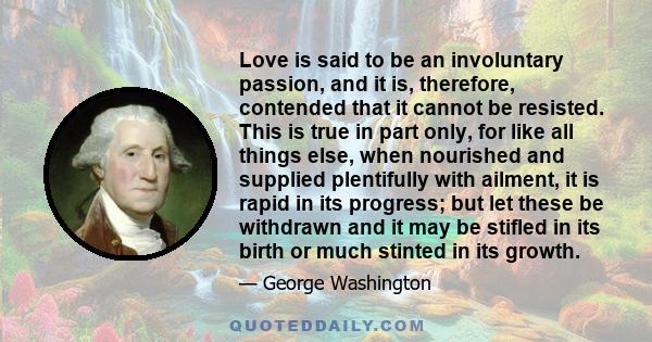 Love is said to be an involuntary passion, and it is, therefore, contended that it cannot be resisted. This is true in part only, for like all things else, when nourished and supplied plentifully with ailment, it is