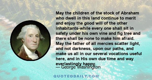 May the children of the stock of Abraham who dwell in this land continue to merit and enjoy the good will of the other inhabitants-while every one shall sit in safety under his own vine and fig tree and there shall be