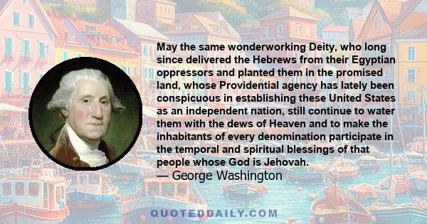 May the same wonderworking Deity, who long since delivered the Hebrews from their Egyptian oppressors and planted them in the promised land, whose Providential agency has lately been conspicuous in establishing these