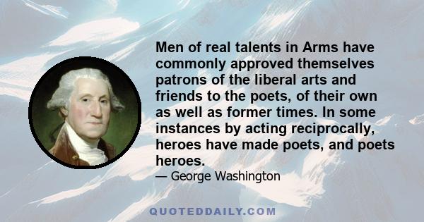 Men of real talents in Arms have commonly approved themselves patrons of the liberal arts and friends to the poets, of their own as well as former times. In some instances by acting reciprocally, heroes have made poets, 