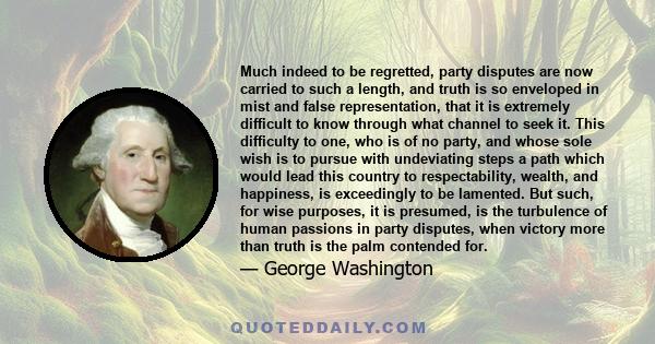 Much indeed to be regretted, party disputes are now carried to such a length, and truth is so enveloped in mist and false representation, that it is extremely difficult to know through what channel to seek it. This