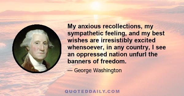 My anxious recollections, my sympathetic feeling, and my best wishes are irresistibly excited whensoever, in any country, I see an oppressed nation unfurl the banners of freedom.