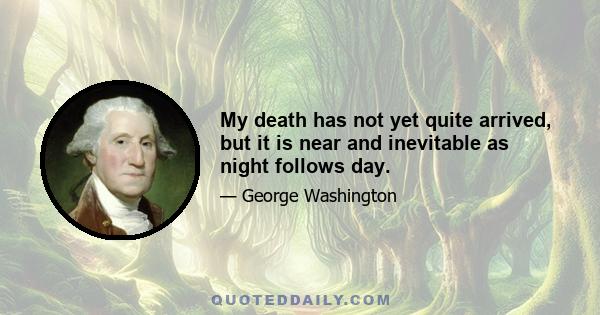 My death has not yet quite arrived, but it is near and inevitable as night follows day.