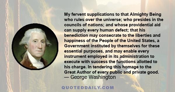 My fervent supplications to that Almighty Being who rules over the universe; who presides in the councils of nations; and whose providential aid can supply every human defect; that his benediction may consecrate to the