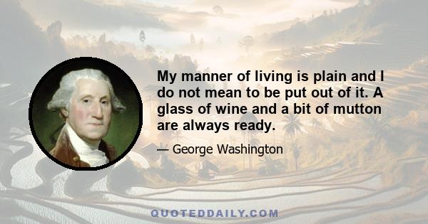 My manner of living is plain and I do not mean to be put out of it. A glass of wine and a bit of mutton are always ready.