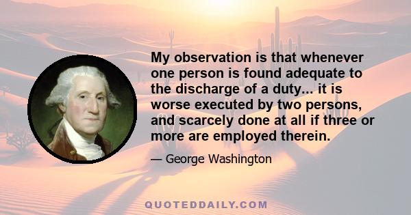 My observation is that whenever one person is found adequate to the discharge of a duty... it is worse executed by two persons, and scarcely done at all if three or more are employed therein.