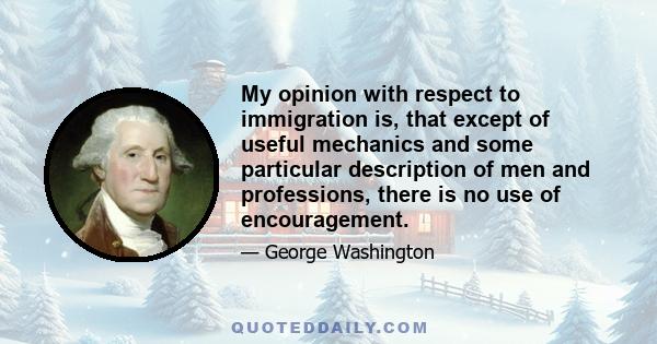 My opinion with respect to immigration is, that except of useful mechanics and some particular description of men and professions, there is no use of encouragement.