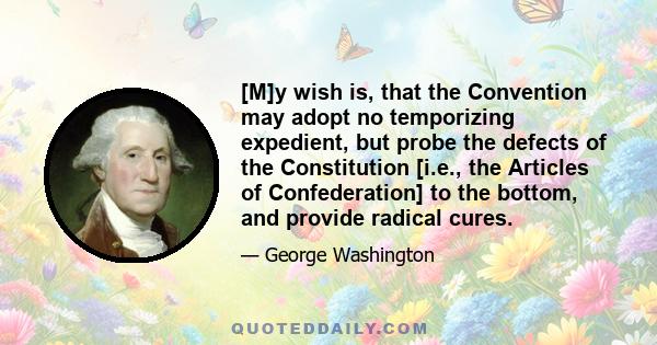 [M]y wish is, that the Convention may adopt no temporizing expedient, but probe the defects of the Constitution [i.e., the Articles of Confederation] to the bottom, and provide radical cures.