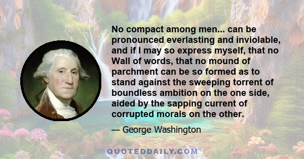 No compact among men... can be pronounced everlasting and inviolable, and if I may so express myself, that no Wall of words, that no mound of parchment can be so formed as to stand against the sweeping torrent of