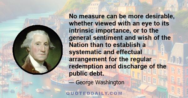 No measure can be more desirable, whether viewed with an eye to its intrinsic importance, or to the general sentiment and wish of the Nation than to establish a systematic and effectual arrangement for the regular