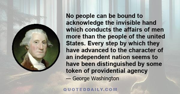 No people can be bound to acknowledge the invisible hand which conducts the affairs of men more than the people of the united States. Every step by which they have advanced to the character of an independent nation