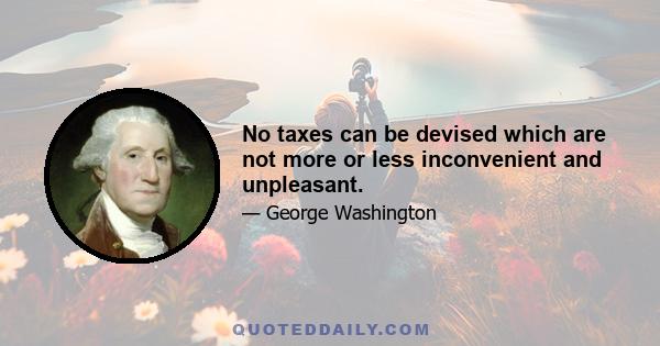 No taxes can be devised which are not more or less inconvenient and unpleasant.