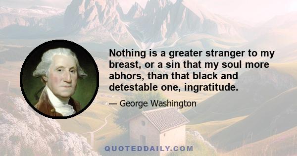 Nothing is a greater stranger to my breast, or a sin that my soul more abhors, than that black and detestable one, ingratitude.