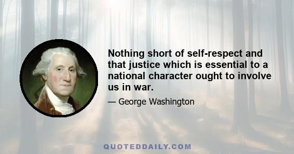 Nothing short of self-respect and that justice which is essential to a national character ought to involve us in war.