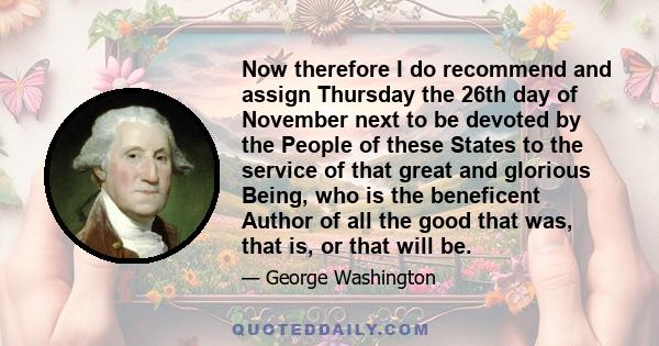 Now therefore I do recommend and assign Thursday the 26th day of November next to be devoted by the People of these States to the service of that great and glorious Being, who is the beneficent Author of all the good