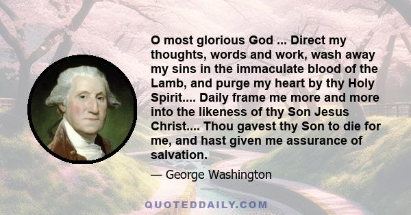 O most glorious God ... Direct my thoughts, words and work, wash away my sins in the immaculate blood of the Lamb, and purge my heart by thy Holy Spirit.... Daily frame me more and more into the likeness of thy Son