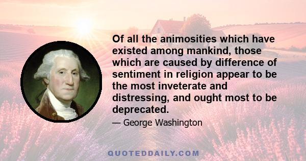 Of all the animosities which have existed among mankind, those which are caused by difference of sentiment in religion appear to be the most inveterate and distressing, and ought most to be deprecated.