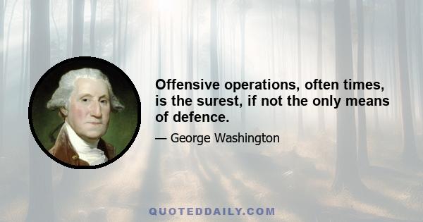 Offensive operations, often times, is the surest, if not the only means of defence.