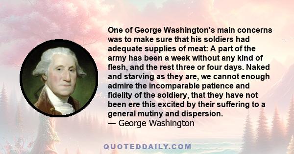 One of George Washington's main concerns was to make sure that his soldiers had adequate supplies of meat: A part of the army has been a week without any kind of flesh, and the rest three or four days. Naked and