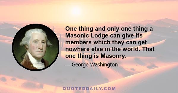 One thing and only one thing a Masonic Lodge can give its members which they can get nowhere else in the world. That one thing is Masonry.