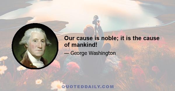 Our cause is noble; it is the cause of mankind!