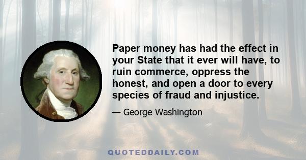 Paper money has had the effect in your State that it ever will have, to ruin commerce, oppress the honest, and open a door to every species of fraud and injustice.