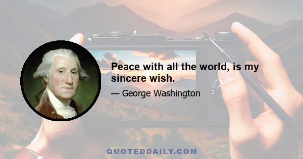 Peace with all the world, is my sincere wish.