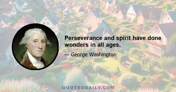 Perseverance and spirit have done wonders in all ages.