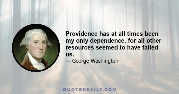 Providence has at all times been my only dependence, for all other resources seemed to have failed us.