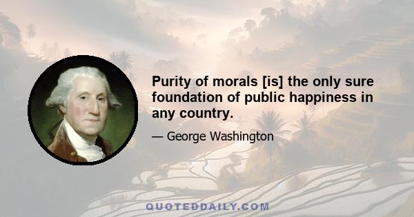 Purity of morals [is] the only sure foundation of public happiness in any country.