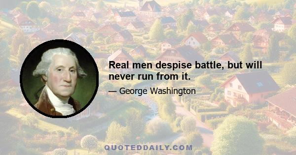 Real men despise battle, but will never run from it.